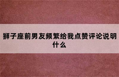 狮子座前男友频繁给我点赞评论说明什么