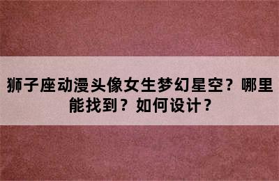 狮子座动漫头像女生梦幻星空？哪里能找到？如何设计？