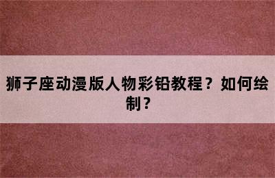狮子座动漫版人物彩铅教程？如何绘制？