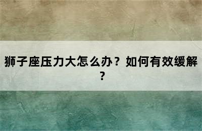 狮子座压力大怎么办？如何有效缓解？
