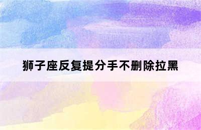 狮子座反复提分手不删除拉黑