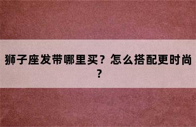 狮子座发带哪里买？怎么搭配更时尚？