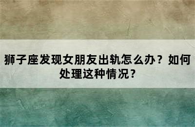 狮子座发现女朋友出轨怎么办？如何处理这种情况？