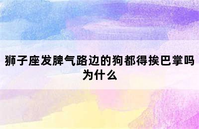 狮子座发脾气路边的狗都得挨巴掌吗为什么