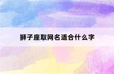 狮子座取网名适合什么字