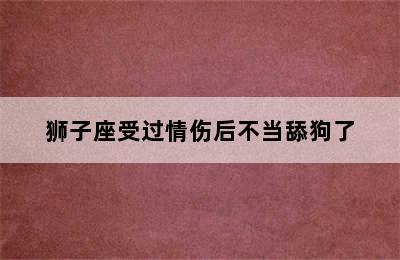 狮子座受过情伤后不当舔狗了