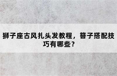 狮子座古风扎头发教程，簪子搭配技巧有哪些？