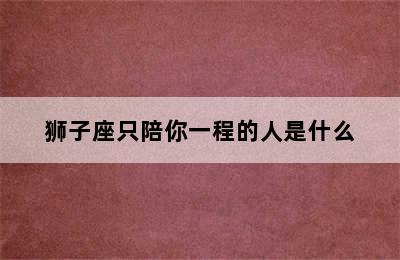 狮子座只陪你一程的人是什么