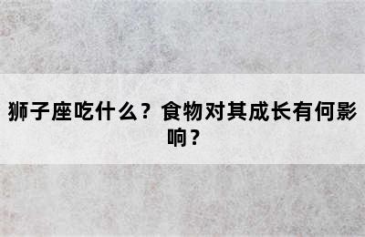 狮子座吃什么？食物对其成长有何影响？