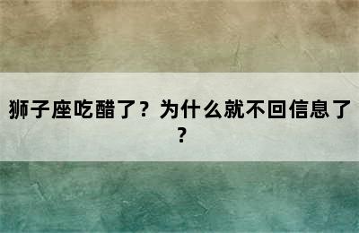 狮子座吃醋了？为什么就不回信息了？