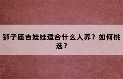 狮子座吉娃娃适合什么人养？如何挑选？