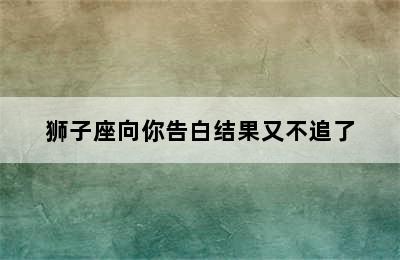 狮子座向你告白结果又不追了