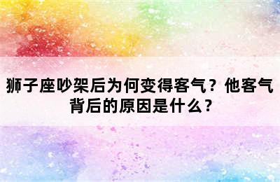 狮子座吵架后为何变得客气？他客气背后的原因是什么？