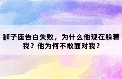 狮子座告白失败，为什么他现在躲着我？他为何不敢面对我？