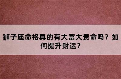 狮子座命格真的有大富大贵命吗？如何提升财运？