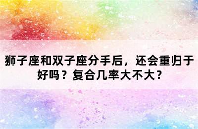 狮子座和双子座分手后，还会重归于好吗？复合几率大不大？