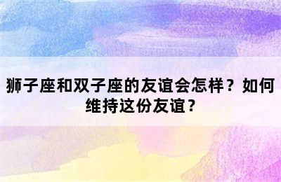 狮子座和双子座的友谊会怎样？如何维持这份友谊？