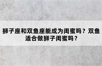 狮子座和双鱼座能成为闺蜜吗？双鱼适合做狮子闺蜜吗？