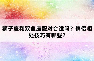 狮子座和双鱼座配对合适吗？情侣相处技巧有哪些？