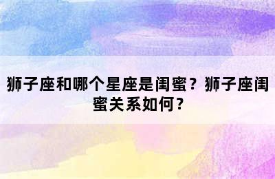 狮子座和哪个星座是闺蜜？狮子座闺蜜关系如何？
