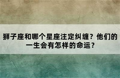 狮子座和哪个星座注定纠缠？他们的一生会有怎样的命运？