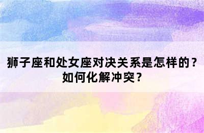 狮子座和处女座对决关系是怎样的？如何化解冲突？