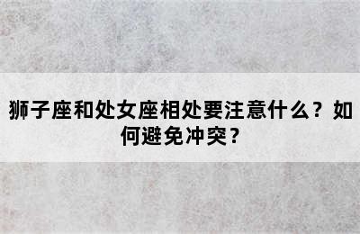 狮子座和处女座相处要注意什么？如何避免冲突？