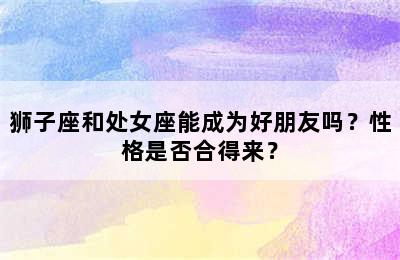 狮子座和处女座能成为好朋友吗？性格是否合得来？
