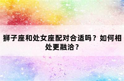 狮子座和处女座配对合适吗？如何相处更融洽？