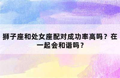 狮子座和处女座配对成功率高吗？在一起会和谐吗？