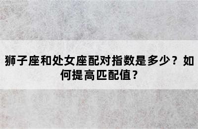 狮子座和处女座配对指数是多少？如何提高匹配值？
