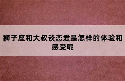 狮子座和大叔谈恋爱是怎样的体验和感受呢