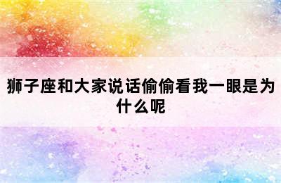 狮子座和大家说话偷偷看我一眼是为什么呢