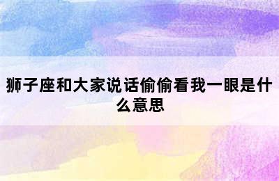 狮子座和大家说话偷偷看我一眼是什么意思