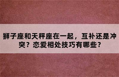 狮子座和天秤座在一起，互补还是冲突？恋爱相处技巧有哪些？