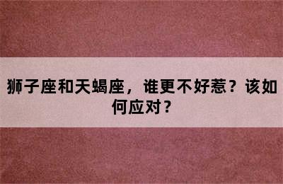 狮子座和天蝎座，谁更不好惹？该如何应对？
