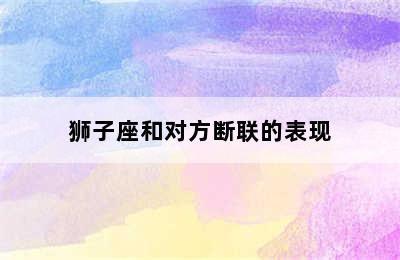 狮子座和对方断联的表现