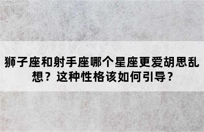 狮子座和射手座哪个星座更爱胡思乱想？这种性格该如何引导？