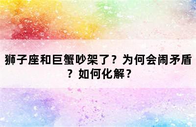 狮子座和巨蟹吵架了？为何会闹矛盾？如何化解？