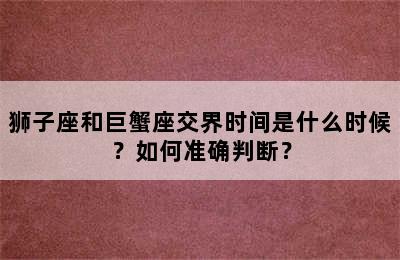 狮子座和巨蟹座交界时间是什么时候？如何准确判断？