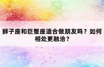 狮子座和巨蟹座适合做朋友吗？如何相处更融洽？