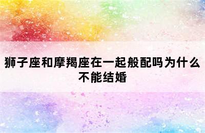 狮子座和摩羯座在一起般配吗为什么不能结婚