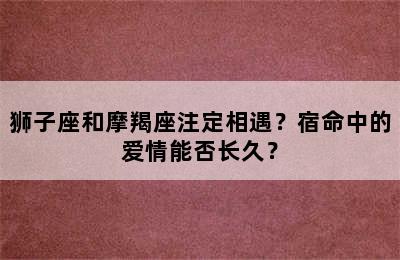 狮子座和摩羯座注定相遇？宿命中的爱情能否长久？