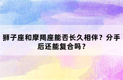 狮子座和摩羯座能否长久相伴？分手后还能复合吗？