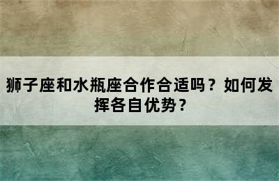 狮子座和水瓶座合作合适吗？如何发挥各自优势？