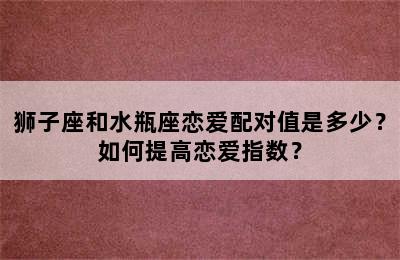 狮子座和水瓶座恋爱配对值是多少？如何提高恋爱指数？