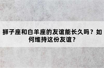狮子座和白羊座的友谊能长久吗？如何维持这份友谊？