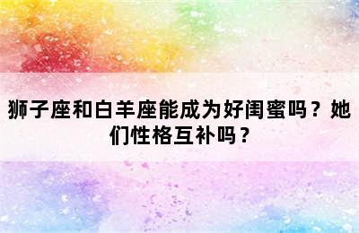 狮子座和白羊座能成为好闺蜜吗？她们性格互补吗？