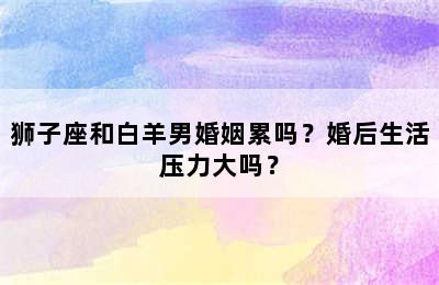 狮子座和白羊男婚姻累吗？婚后生活压力大吗？