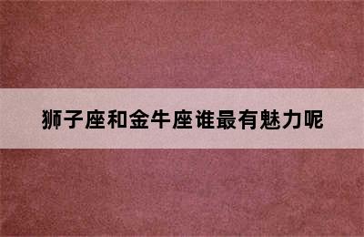 狮子座和金牛座谁最有魅力呢